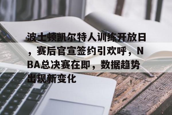 贝博网址 -关于波士顿凯尔特人训练开放日，赛后官宣签约引欢呼，NBA总决赛在即，数据趋势出现新变化的信息