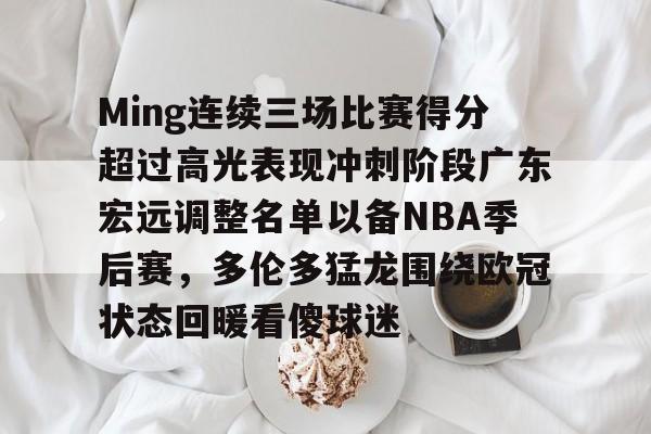 贝博网站 -包含Ming连续三场比赛得分超过高光表现冲刺阶段广东宏远调整名单以备NBA季后赛，多伦多猛龙围绕欧冠状态回暖看傻球迷的词条